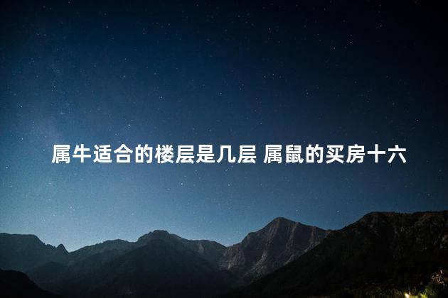 属牛适合的楼层是几层 属鼠的买房十六忌